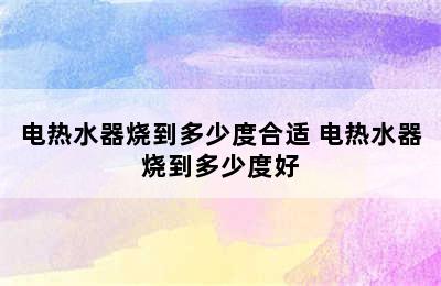 电热水器烧到多少度合适 电热水器烧到多少度好